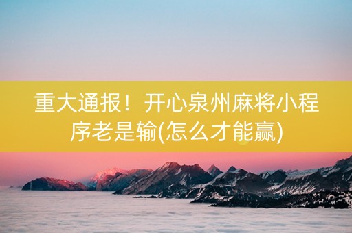 重大通报！开心泉州麻将小程序老是输(怎么才能赢)