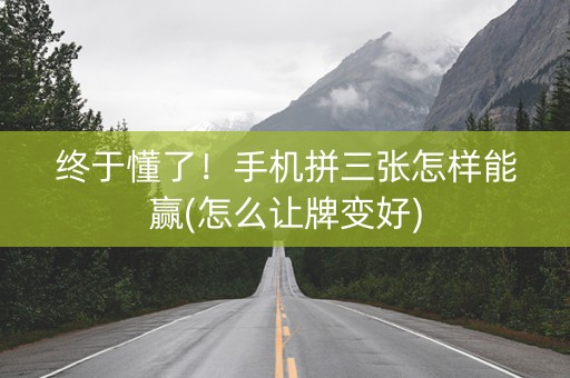 终于懂了！手机拼三张怎样能赢(怎么让牌变好)