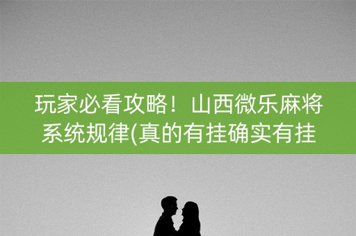 玩家必看攻略！山西微乐麻将系统规律(真的有挂确实有挂)