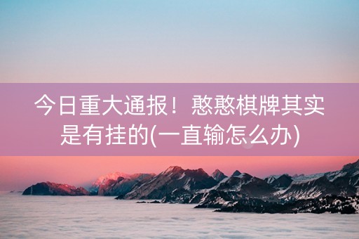 今日重大通报！憨憨棋牌其实是有挂的(一直输怎么办)