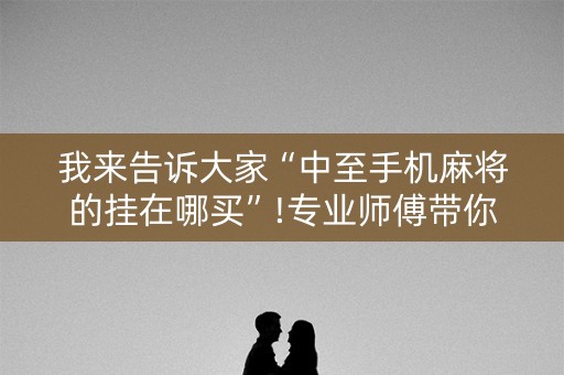 我来告诉大家“中至手机麻将的挂在哪买”!专业师傅带你一起了解（详细教程）-抖音