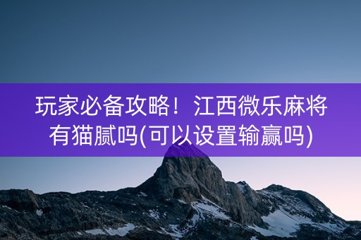 玩家必备攻略！江西微乐麻将有猫腻吗(可以设置输赢吗)