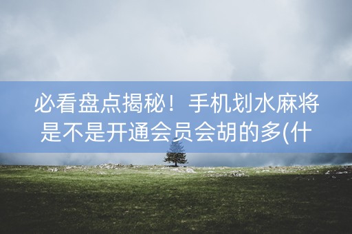 必看盘点揭秘！手机划水麻将是不是开通会员会胡的多(什么软件可以赢)