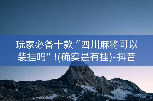 玩家必备十款“四川麻将可以装挂吗”!(确实是有挂)-抖音
