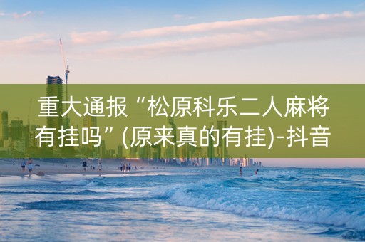 重大通报“松原科乐二人麻将有挂吗”(原来真的有挂)-抖音