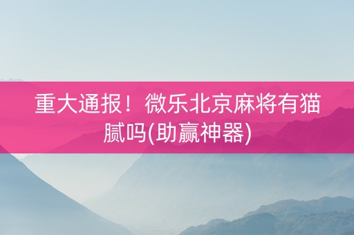 重大通报！微乐北京麻将有猫腻吗(助赢神器)