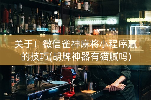 关于！微信雀神麻将小程序赢的技巧(胡牌神器有猫腻吗)