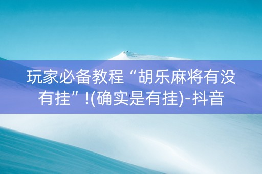 玩家必备教程“胡乐麻将有没有挂”!(确实是有挂)-抖音