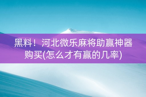 黑料！河北微乐麻将助赢神器购买(怎么才有赢的几率)