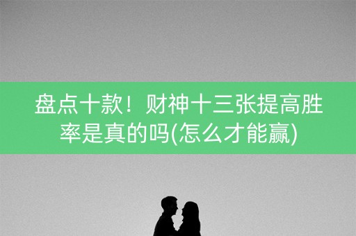 盘点十款！财神十三张提高胜率是真的吗(怎么才能赢)