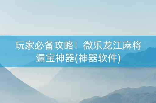 玩家必备攻略！微乐龙江麻将漏宝神器(神器软件)