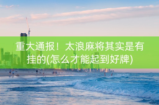 重大通报！太浪麻将其实是有挂的(怎么才能起到好牌)