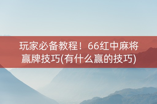 玩家必备教程！66红中麻将赢牌技巧(有什么赢的技巧)