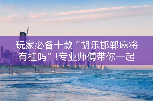 玩家必备十款“胡乐邯郸麻将有挂吗”!专业师傅带你一起了解（详细教程）-抖音