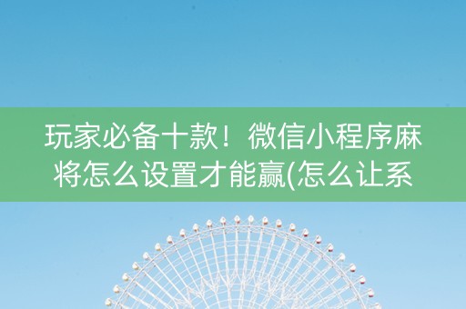 玩家必备十款！微信小程序麻将怎么设置才能赢(怎么让系统给自己好牌)