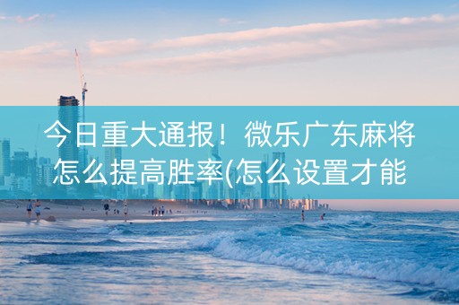 今日重大通报！微乐广东麻将怎么提高胜率(怎么设置才能赢)