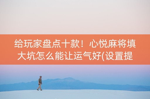 给玩家盘点十款！心悦麻将填大坑怎么能让运气好(设置提高好牌几率)