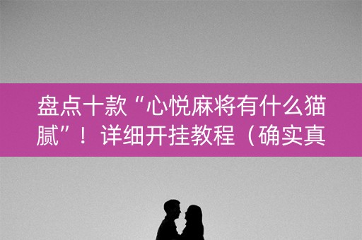 盘点十款“心悦麻将有什么猫腻”！详细开挂教程（确实真的有挂)-抖音