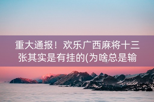 重大通报！欢乐广西麻将十三张其实是有挂的(为啥总是输)