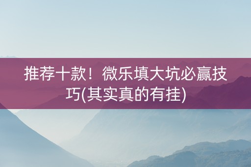 推荐十款！微乐填大坑必赢技巧(其实真的有挂)