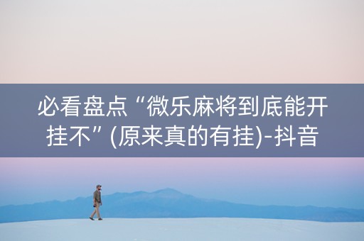 必看盘点“微乐麻将到底能开挂不”(原来真的有挂)-抖音