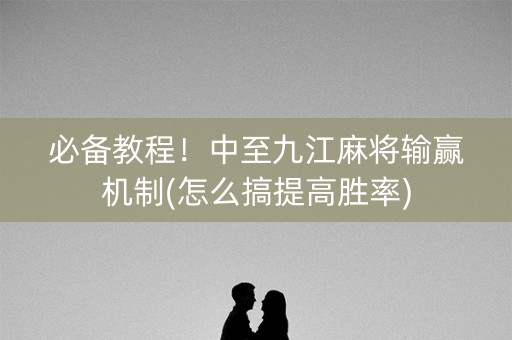 必备教程！中至九江麻将输赢机制(怎么搞提高胜率)