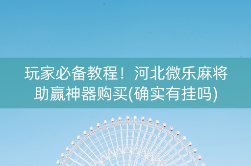 玩家必备教程！河北微乐麻将助赢神器购买(确实有挂吗)
