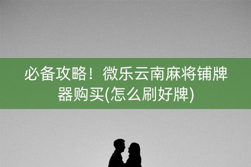 必备攻略！微乐云南麻将铺牌器购买(怎么刷好牌)