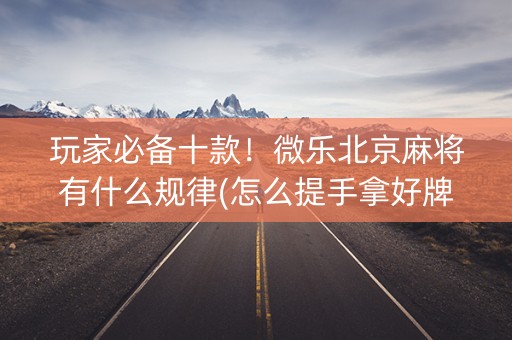 玩家必备十款！微乐北京麻将有什么规律(怎么提手拿好牌)