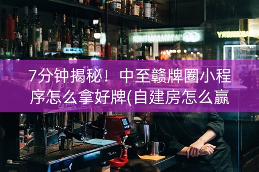 7分钟揭秘！中至赣牌圈小程序怎么拿好牌(自建房怎么赢)