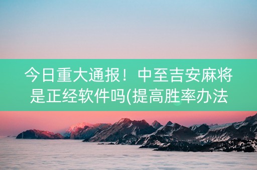 今日重大通报！中至吉安麻将是正经软件吗(提高胜率办法)