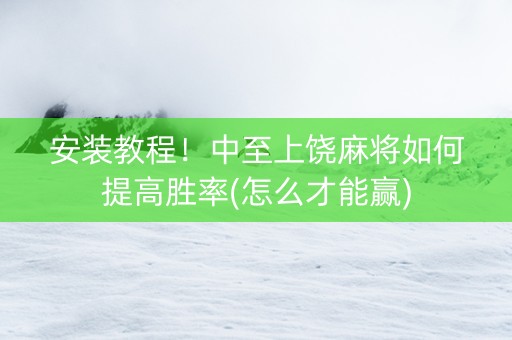 安装教程！中至上饶麻将如何提高胜率(怎么才能赢)