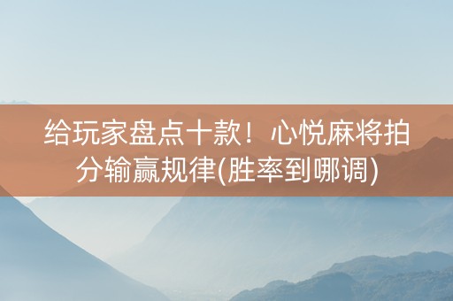 给玩家盘点十款！心悦麻将拍分输赢规律(胜率到哪调)