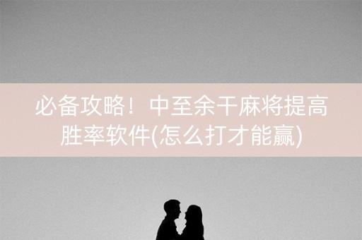 必备攻略！中至余干麻将提高胜率软件(怎么打才能赢)