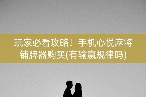 玩家必看攻略！手机心悦麻将铺牌器购买(有输赢规律吗)