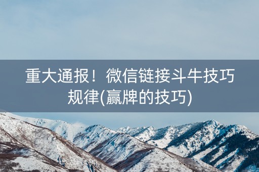 重大通报！微信链接斗牛技巧规律(赢牌的技巧)
