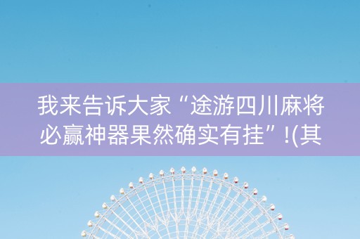 我来告诉大家“途游四川麻将必赢神器果然确实有挂”!(其实确实有挂)-抖音