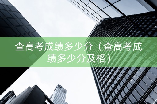 查高考成绩多少分（查高考成绩多少分及格）