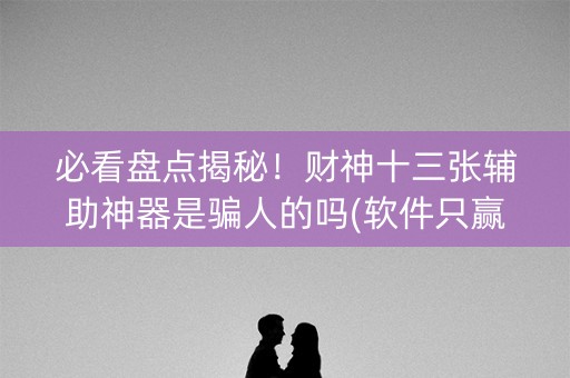 必看盘点揭秘！财神十三张辅助神器是骗人的吗(软件只赢不输)