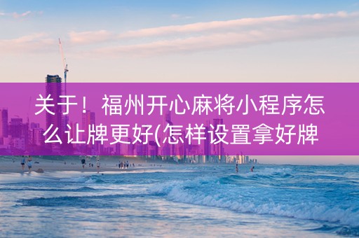 关于！福州开心麻将小程序怎么让牌更好(怎样设置拿好牌)