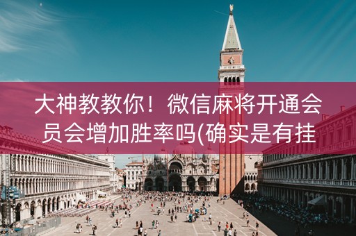 大神教教你！微信麻将开通会员会增加胜率吗(确实是有挂)