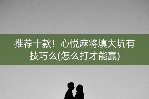 推荐十款！心悦麻将填大坑有技巧么(怎么打才能赢)