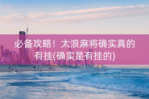 必备攻略！太浪麻将确实真的有挂(确实是有挂的)