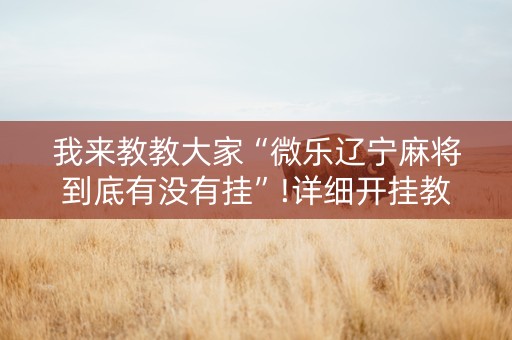 我来教教大家“微乐辽宁麻将到底有没有挂”!详细开挂教程-抖音