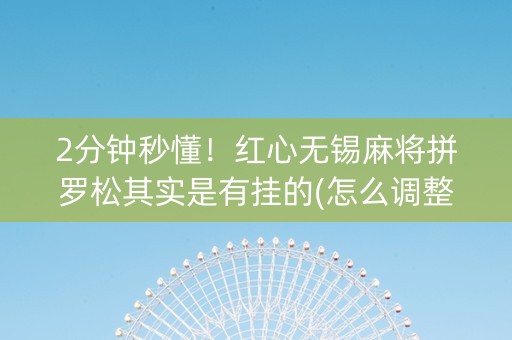 2分钟秒懂！红心无锡麻将拼罗松其实是有挂的(怎么调整胜率)