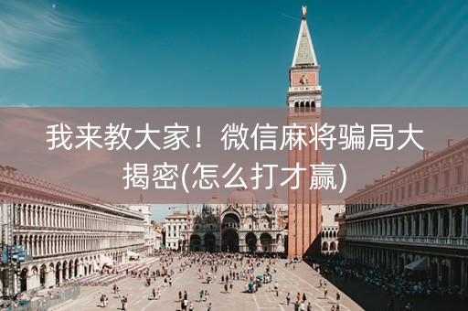 我来教大家！微信麻将骗局大揭密(怎么打才赢)