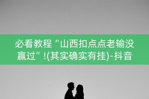必看教程“山西扣点点老输没赢过”!(其实确实有挂)-抖音