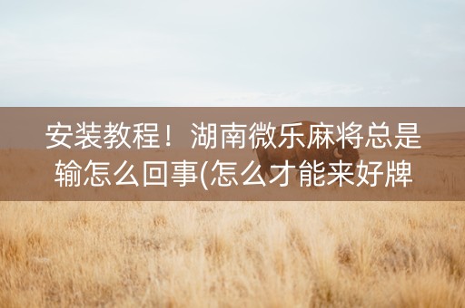安装教程！湖南微乐麻将总是输怎么回事(怎么才能来好牌)
