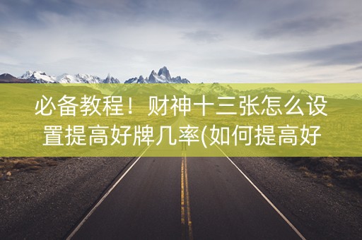 必备教程！财神十三张怎么设置提高好牌几率(如何提高好牌几率)