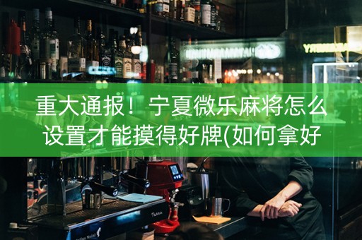 重大通报！宁夏微乐麻将怎么设置才能摸得好牌(如何拿好牌)